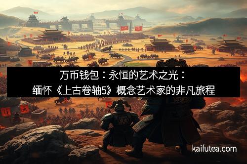 万币钱包：永恒的艺术之光：缅怀《上古卷轴5》概念艺术家的非凡旅程