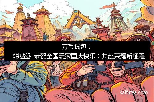 万币钱包：《挑战》恭贺全国玩家国庆快乐：共赴荣耀新征程